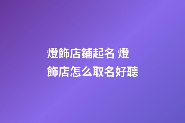 燈飾店鋪起名 燈飾店怎么取名好聽-第1張-店鋪起名-玄機派